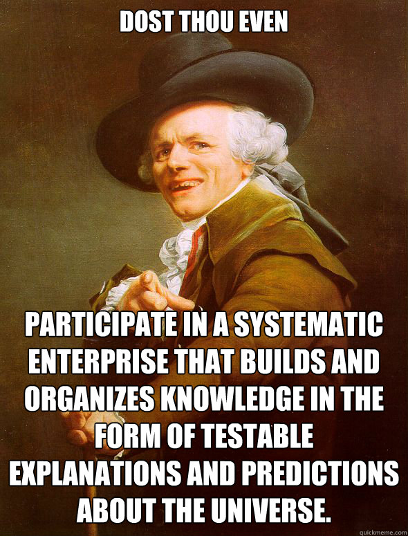 Dost Thou even  participate in a systematic enterprise that builds and organizes knowledge in the form of testable explanations and predictions about the universe.  Joseph Ducreux