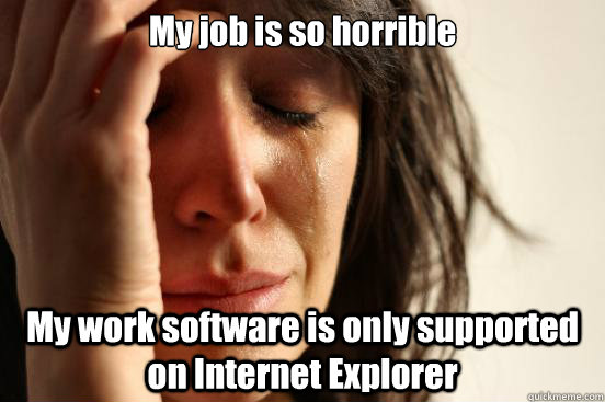 My job is so horrible My work software is only supported on Internet Explorer  First World Problems