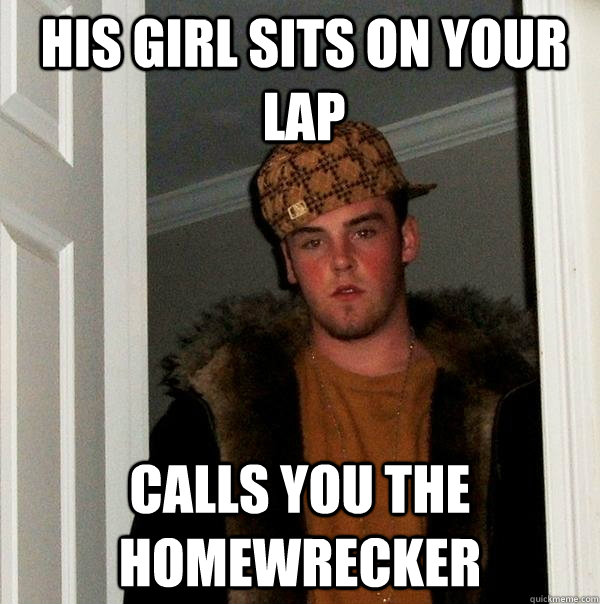 his girl sits on your lap calls you the homewrecker  Scumbag Steve