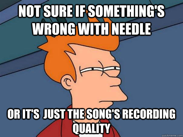 Not sure if something's wrong with needle  Or it's  just the song's recording quality  Futurama Fry