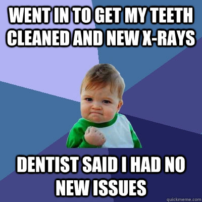 Went in to get my teeth cleaned and new x-rays Dentist said I had no new issues  Success Kid