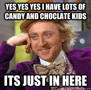 Yes yes yes I have lots of candy and choclate kids Its just in here - Yes yes yes I have lots of candy and choclate kids Its just in here  Condescending Wonka