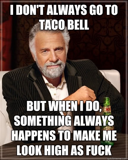 I don't always go to taco bell But when i do, something always happens to make me look high as fuck  The Most Interesting Man In The World