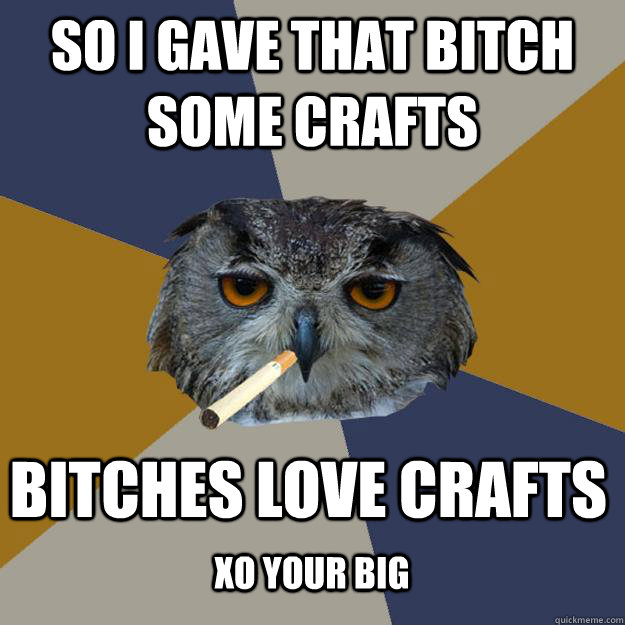 So I gave that bitch some crafts bitches love crafts xo your big - So I gave that bitch some crafts bitches love crafts xo your big  Art Student Owl