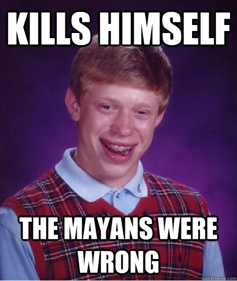 kills himself the mayans were wrong - kills himself the mayans were wrong  Bad Luck Brian