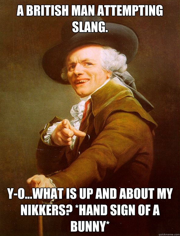 A british man attempting slang. Y-o...What is up and about my nikkers? *hand sign of a bunny*  Joseph Ducreux