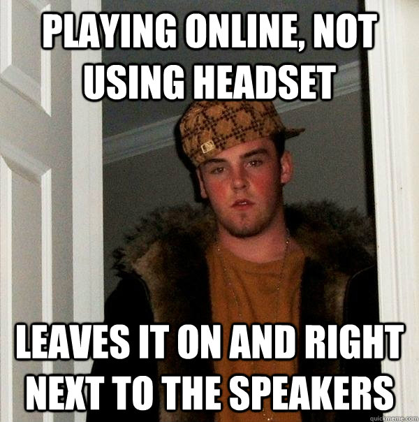 Playing online, not using headset leaves it on and right next to the speakers - Playing online, not using headset leaves it on and right next to the speakers  Scumbag Steve