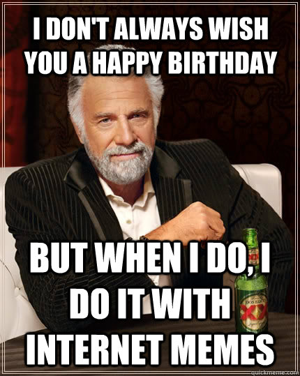 I don't always wish you a happy birthday but when I do, I do it with internet memes  The Most Interesting Man In The World