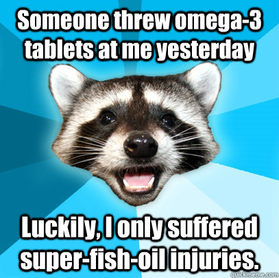 Someone threw omega-3 tablets at me yesterday Luckily, I only suffered super-fish-oil injuries. - Someone threw omega-3 tablets at me yesterday Luckily, I only suffered super-fish-oil injuries.  Lame Pun Coon