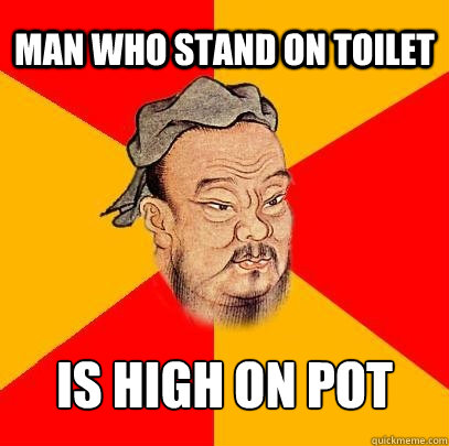 man who stand on toilet is high on pot  Confucius says