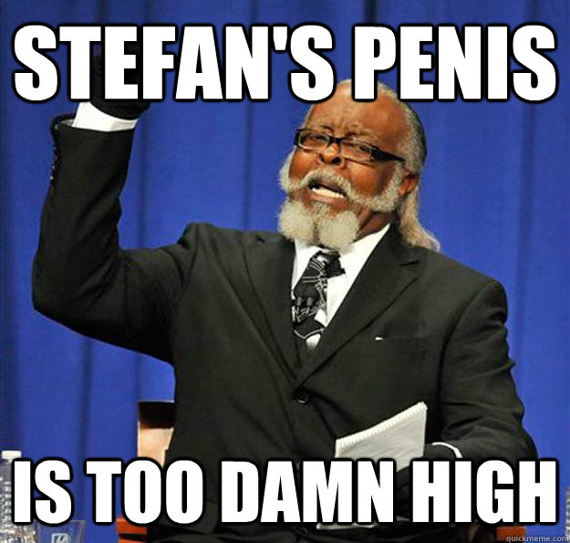 Stefan's penis  Is too damn high  Jimmy McMillan