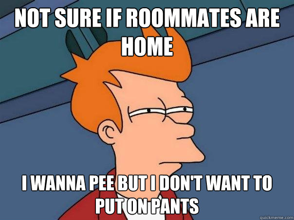 Not sure if roommates are home I wanna pee but I don't want to put on pants  Futurama Fry