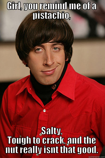 GIRL, YOU REMIND ME OF A PISTACHIO, SALTY, TOUGH TO CRACK, AND THE NUT REALLY ISNT THAT GOOD. Pickup Line Scientist