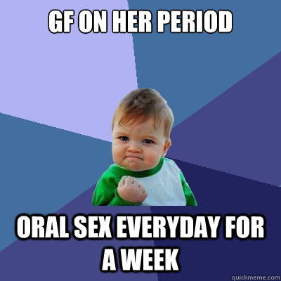 Gf on her period Oral sex everyday for a week  Success Kid