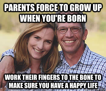 Parents force to grow up when you're born Work their fingers to the bone to make sure you have a happy life  Good guy parents