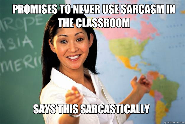 PROMISES TO NEVER USE SARCASM IN THE CLASSROOM SAYS THIS SARCASTICALLY   Unhelpful High School Teacher