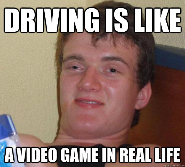 Driving is like a video game in real life - Driving is like a video game in real life  10 Guy