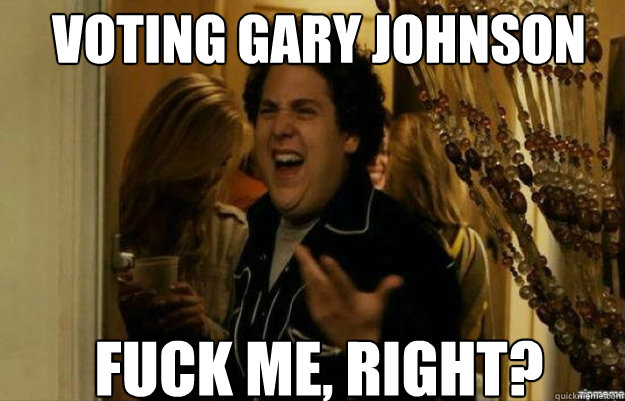 Voting Gary Johnson FUCK ME, RIGHT?  fuck me right