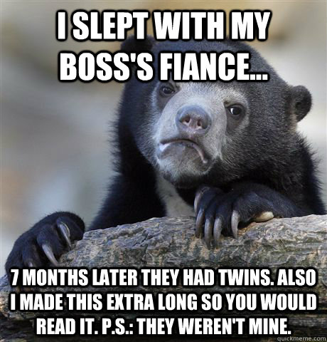 i slept with my boss's fiance... 7 months later they had twins. also i made this extra long so you would read it. p.s.: they weren't mine. - i slept with my boss's fiance... 7 months later they had twins. also i made this extra long so you would read it. p.s.: they weren't mine.  Confession Bear