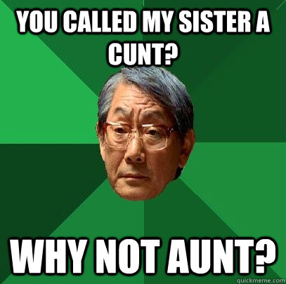 you called my sister a cunt? why not aunt?  High Expectations Asian Father