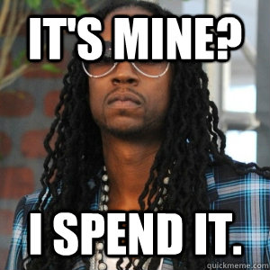 It's mine? I Spend it.  2 Chainz TRUUU