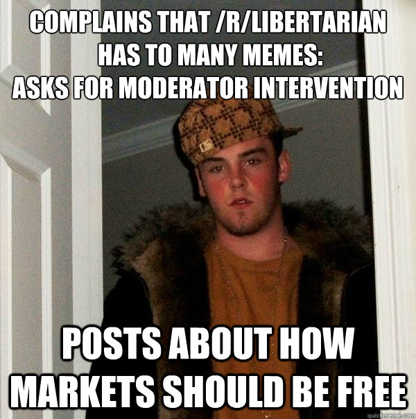 Complains that /r/libertarian
 has to many memes:
asks for moderator intervention
 Posts about how markets should be free  Scumbag Steve