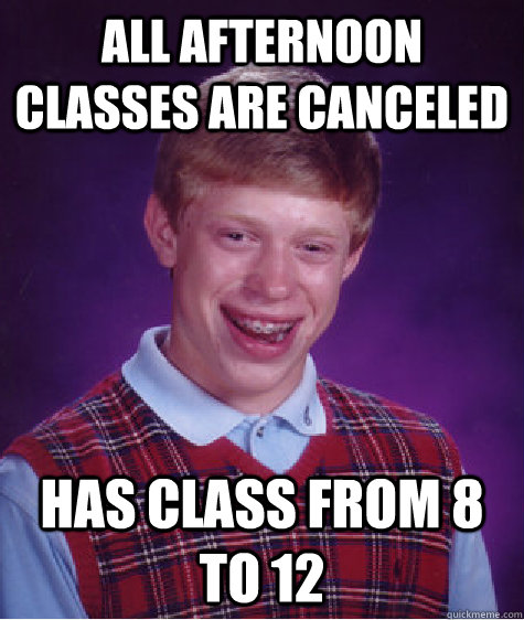 All Afternoon Classes are canceled  Has class from 8 to 12 - All Afternoon Classes are canceled  Has class from 8 to 12  Bad Luck Brian