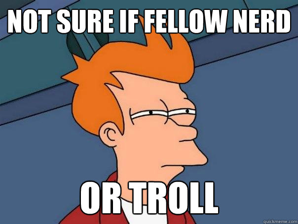 Not sure if fellow nerd Or troll  Futurama Fry