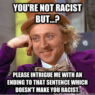 You're not racist but...? please intrigue me with an ending to that sentence which doesn't make you racist.  Condescending Wonka