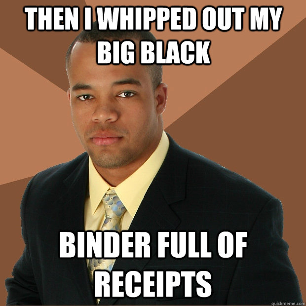 then i whipped out my big black binder full of receipts   Successful Black Man