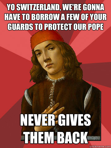 yo Switzerland, we're gonna have to borrow a few of your guards to protect our pope NEVER GIVES THEM BACK  