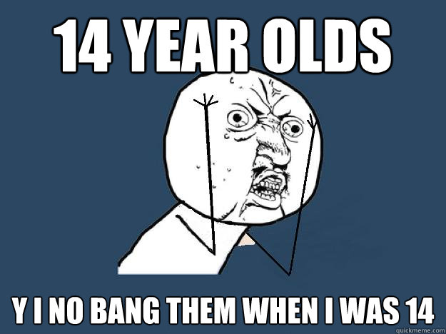 14 year olds Y I NO BANG THEM WHEN I WAS 14  