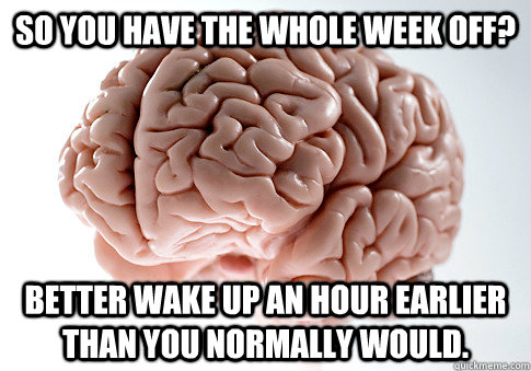 So you have the whole week off? Better wake up an hour earlier than you normally would. - So you have the whole week off? Better wake up an hour earlier than you normally would.  Scumbag Brain