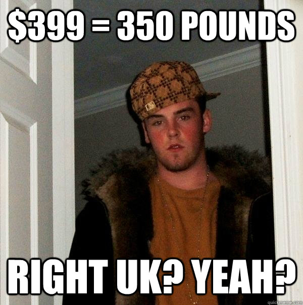 $399 = 350 pounds Right UK? Yeah?  Scumbag Steve