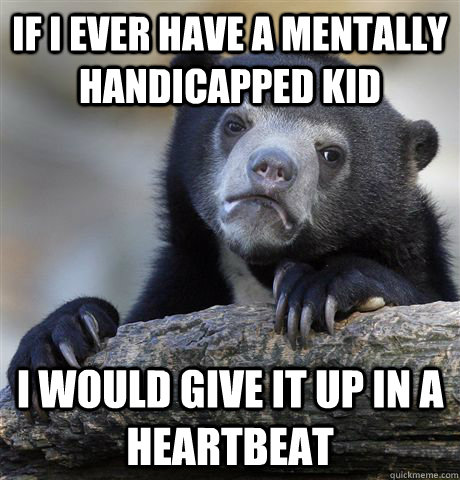 If i ever have a mentally handicapped kid I would give it up in a heartbeat  Confession Bear