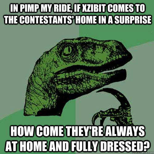 In pimp my ride, if xzibit comes to the contestants' home in a surprise How come they're always at home and fully dressed?  Philosoraptor