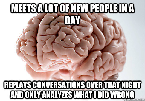 Meets a lot of new people in a day Replays conversations over that night and only analyzes what i did wrong  - Meets a lot of new people in a day Replays conversations over that night and only analyzes what i did wrong   Scumbag Brain