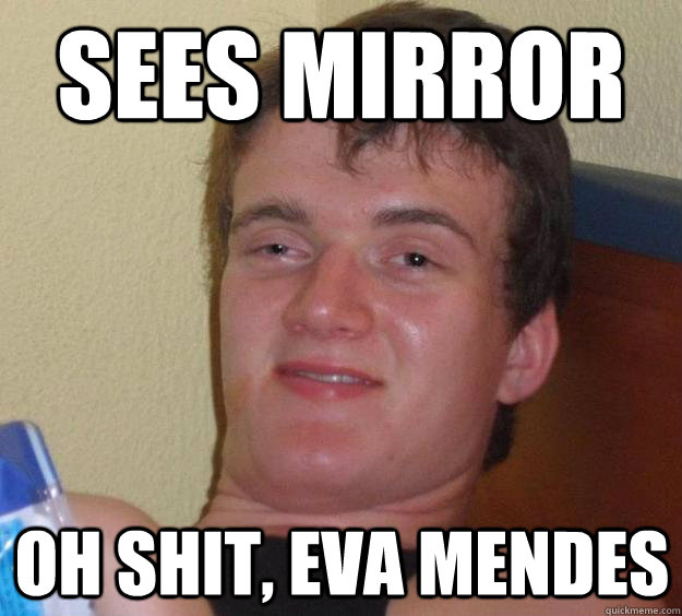 sees mirror oh shit, eva mendes  10 Guy