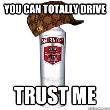 You can totally drive Trust me  Scumbag Alcohol