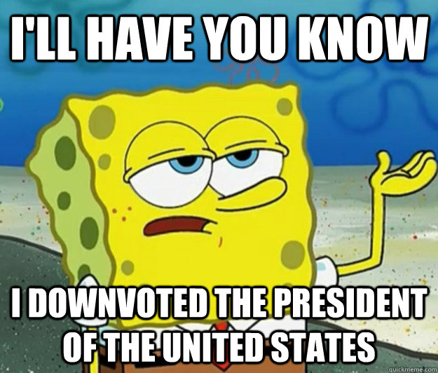 I'll have you know I downvoted the President of the United States  Tough Spongebob