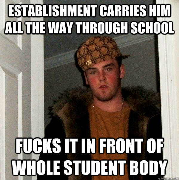 Establishment carries him all the way through school fucks it in front of whole student body - Establishment carries him all the way through school fucks it in front of whole student body  Scumbag Steve