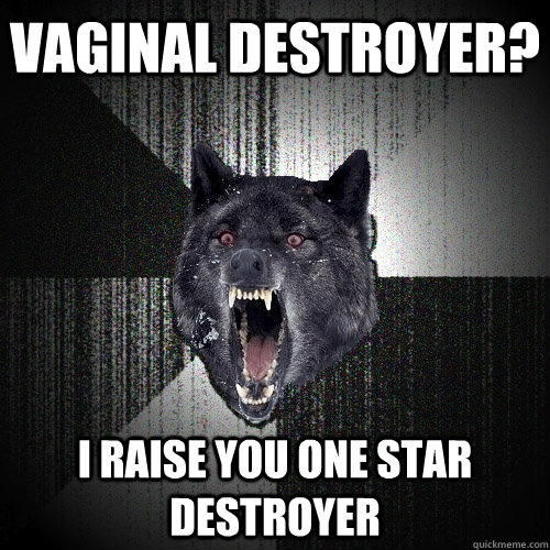 Vaginal destroyer? I raise you one star destroyer  Insanity Wolf