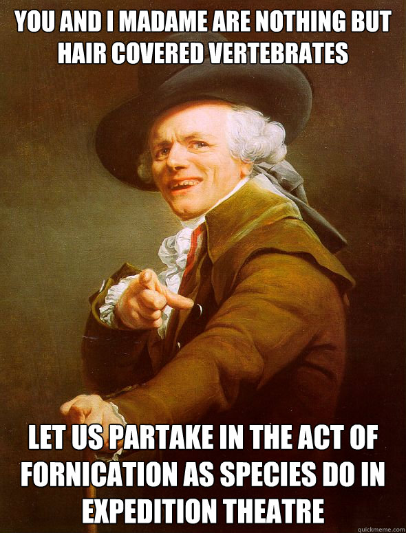 You and I Madame are nothing but hair covered vertebrates Let us partake in the act of fornication as species do in expedition theatre - You and I Madame are nothing but hair covered vertebrates Let us partake in the act of fornication as species do in expedition theatre  Joseph Ducreux