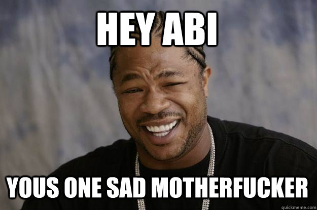 Hey abi yous one sad motherfucker   Xzibit meme