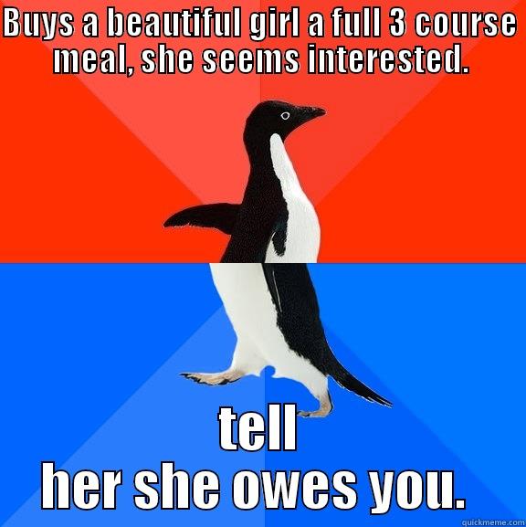 BUYS A BEAUTIFUL GIRL A FULL 3 COURSE MEAL, SHE SEEMS INTERESTED. TELL HER SHE OWES YOU.  Socially Awesome Awkward Penguin