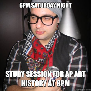 6pm Saturday night Study session for AP Art History at 8pm  Oblivious Hipster