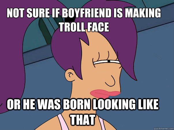 Not sure if boyfriend is making troll face or he was born looking like that  Leela Futurama