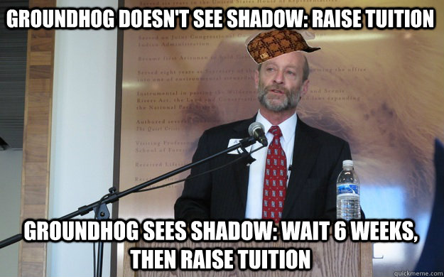 Groundhog doesn't see shadow: raise tuition  groundhog sees shadow: wait 6 weeks, then raise tuition  Scumbag Dean P