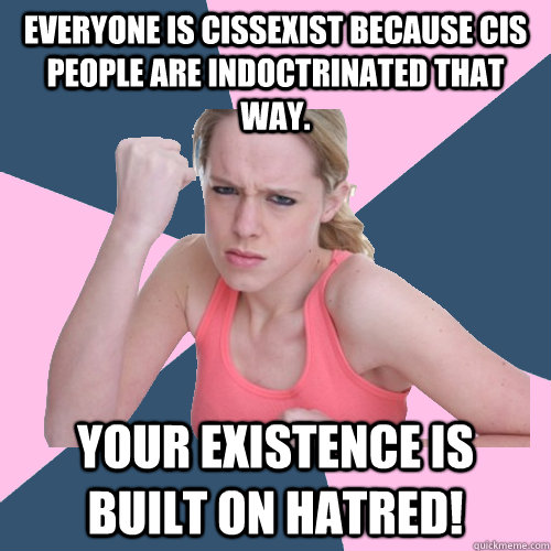 Everyone is cissexist because cis people are indoctrinated that way. Your existence is built on hatred!  Social Justice Sally