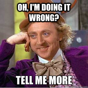 Oh, I'm doing it wrong? Tell me more  willy wonka